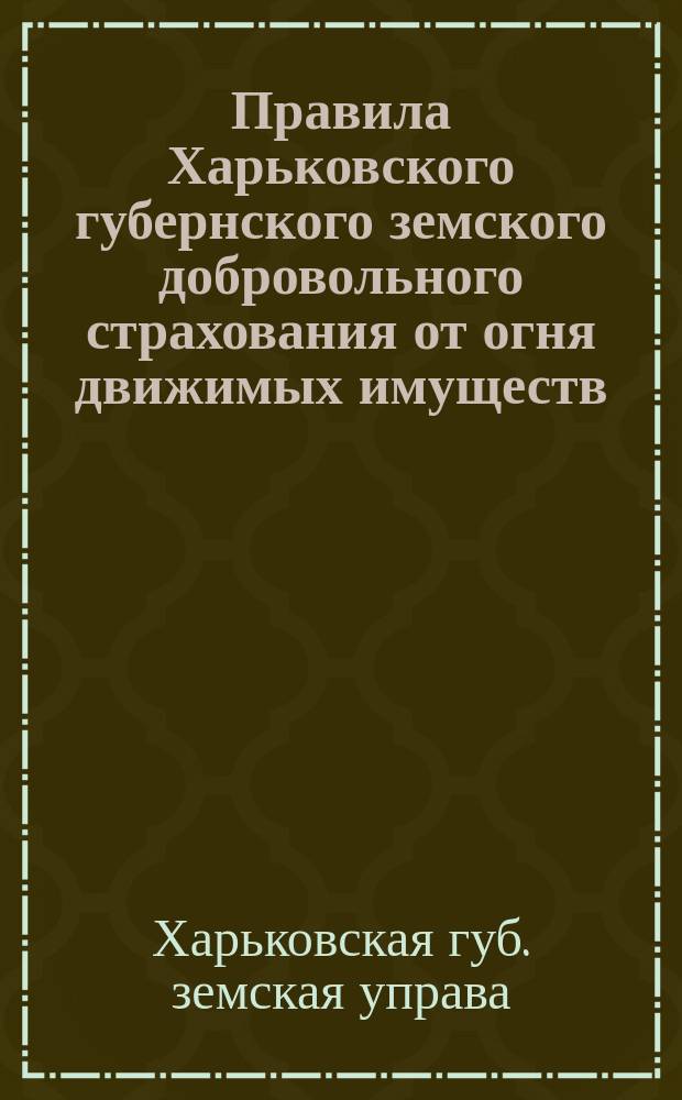 Правила Харьковского губернского земского добровольного страхования от огня движимых имуществ