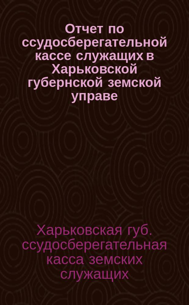 Отчет по ссудосберегательной кассе служащих в Харьковской губернской земской управе...