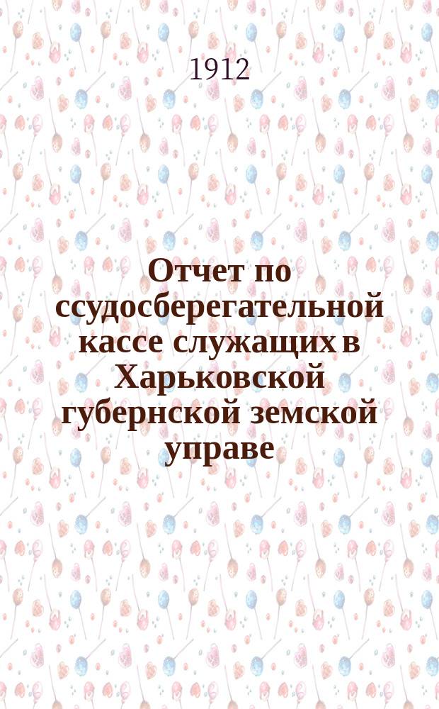 Отчет по ссудосберегательной кассе служащих в Харьковской губернской земской управе... ... за 1911 год