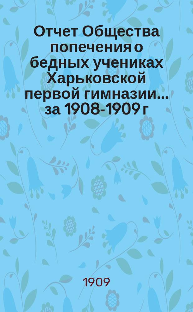 Отчет Общества попечения о бедных учениках Харьковской первой гимназии... ... за 1908-1909 г.