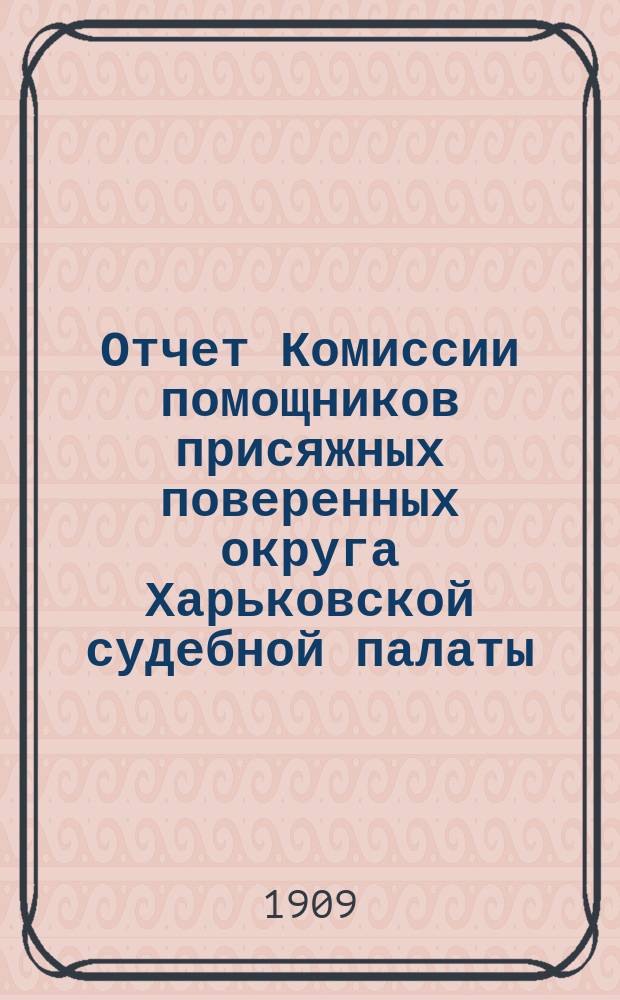 Отчет Комиссии помощников присяжных поверенных округа Харьковской судебной палаты... за время с 9 декабря 1907 г. по 2 февраля 1909 г.