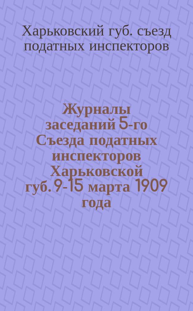Журналы заседаний 5-го Съезда податных инспекторов Харьковской губ. 9-15 марта 1909 года
