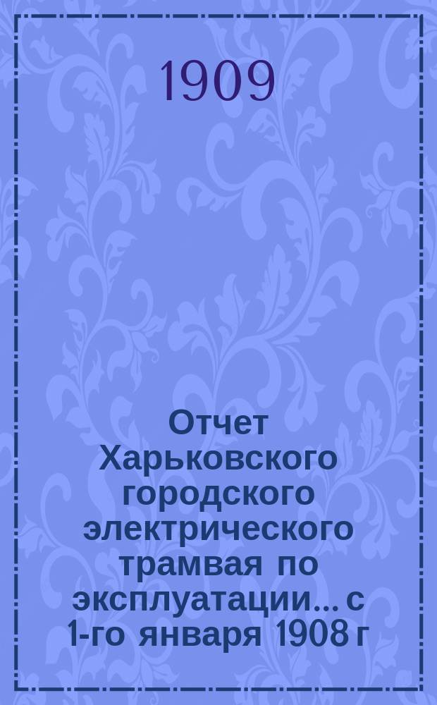 Отчет Харьковского городского электрического трамвая по эксплуатации... с 1-го января 1908 г. по 1-е января 1909 г.