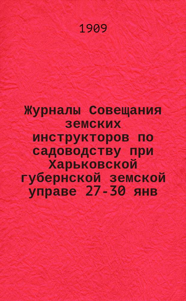Журналы Совещания земских инструкторов по садоводству при Харьковской губернской земской управе 27-30 янв. 1909 г.
