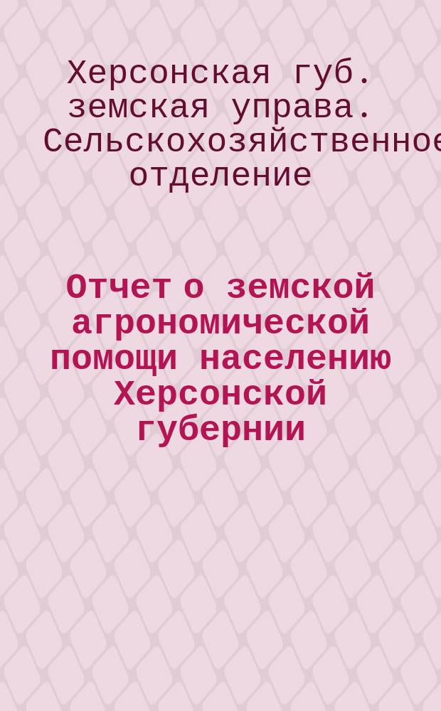 Отчет о земской агрономической помощи населению Херсонской губернии