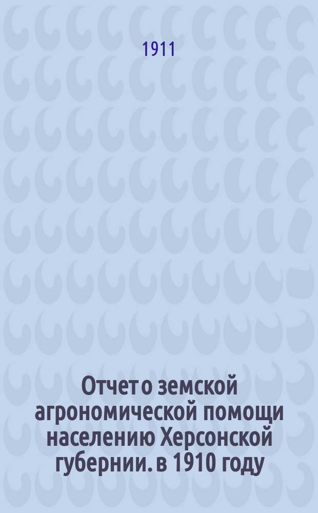 Отчет о земской агрономической помощи населению Херсонской губернии. в 1910 году