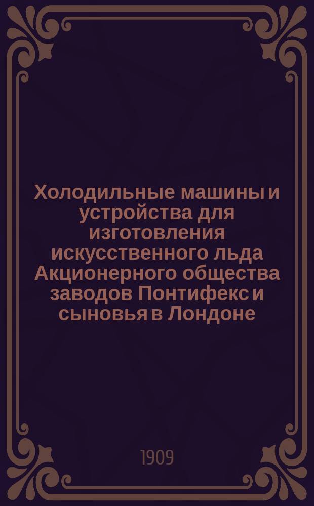 Холодильные машины и устройства для изготовления искусственного льда Акционерного общества заводов Понтифекс и сыновья в Лондоне : Рекламное изд.
