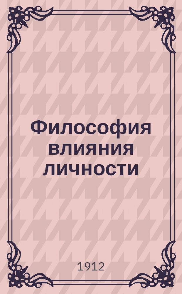 Философия влияния личности : Науч. трактат о применении на практике лич. магнетизма, гипнотизма, месмеризма, терапевтического внушения, магнетического лечения и сродных явлений : С прибавл. гл. "Как приобрести силу" : Ил. гипнот. сценами, воспроизвед. во время сеансов