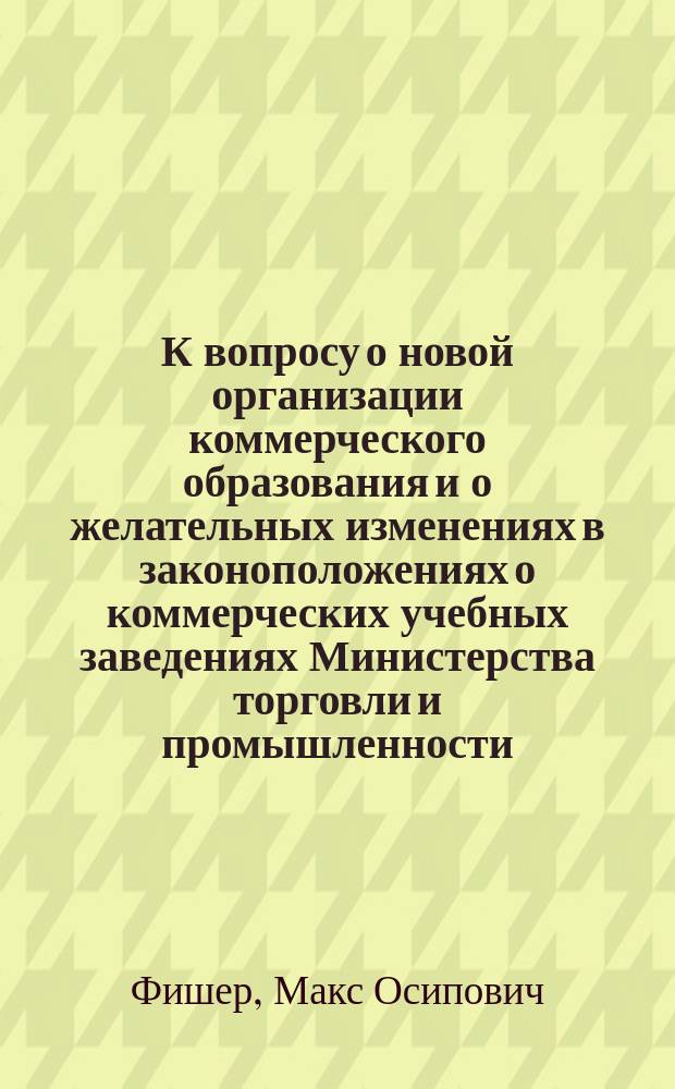 К вопросу о новой организации коммерческого образования и о желательных изменениях в законоположениях о коммерческих учебных заведениях Министерства торговли и промышленности
