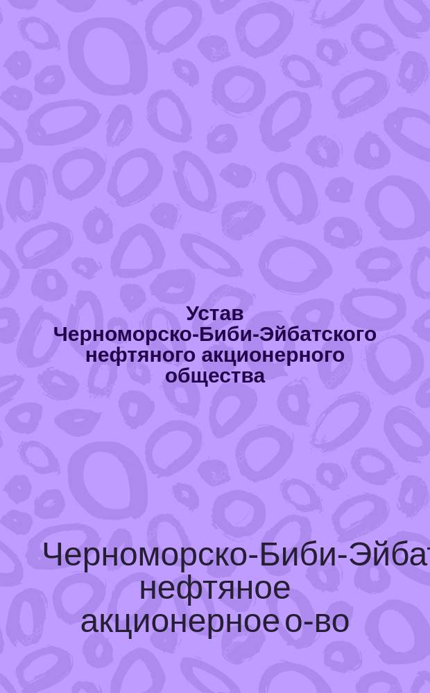 Устав Черноморско-Биби-Эйбатского нефтяного акционерного общества : Утв. 29 апр. 1909 г.