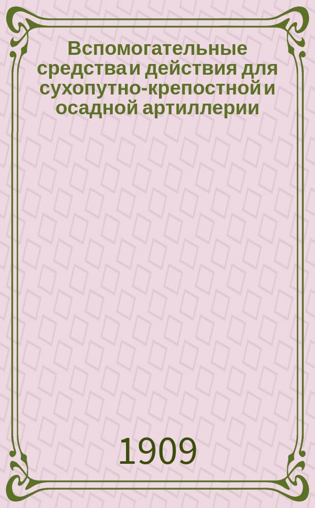 Вспомогательные средства и действия для сухопутно-крепостной и осадной артиллерии. Ч. 1 : Вспомогательные средства [для сухопутно-крепостной и осадной артиллерии