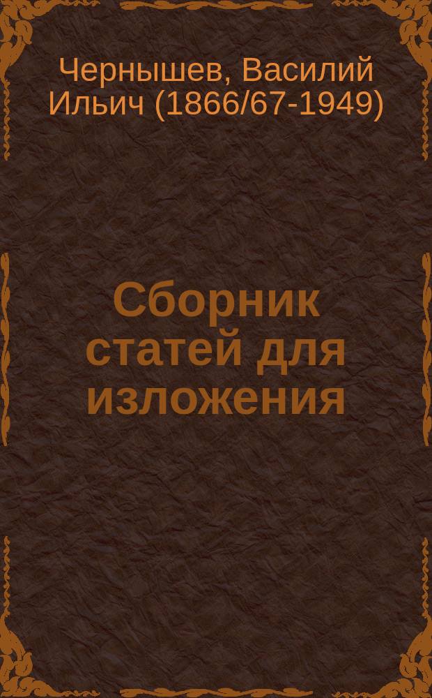 Сборник статей для изложения : Кн. для чтения, рассказа, заучивания наизусть и др. упражнений при изуч. рус. языка : Для 3-го и 4-го г. обучения в низших учеб. заведениях и младших классах средних