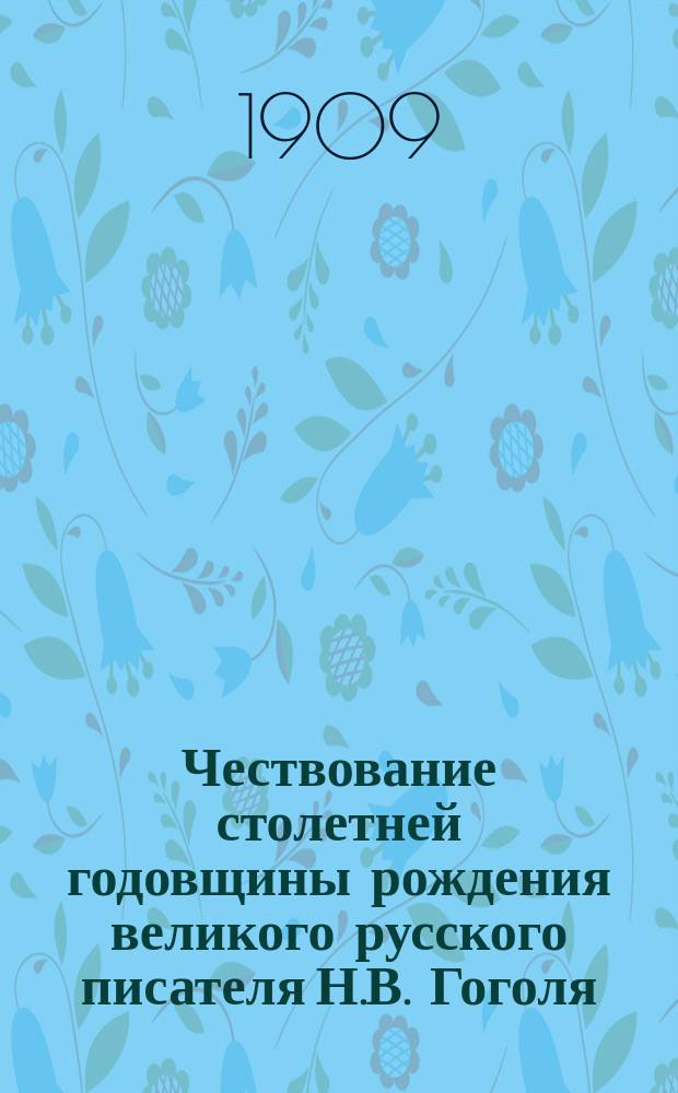 Чествование столетней годовщины рождения великого русского писателя Н.В. Гоголя (1809-1909) в Киевском реальном училище 20 марта, 11 и 12 апреля 1909 г.