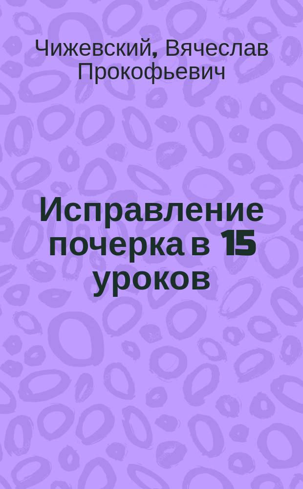 Исправление почерка в 15 уроков : (Методика чистописания)