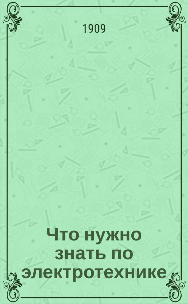 Что нужно знать по электротехнике : Крат. общедоступ. объясн. важнейших электр. аппаратов... для электротехников, любителей и учащихся