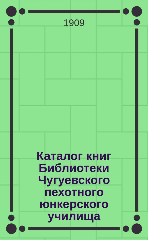 Каталог книг Библиотеки Чугуевского пехотного юнкерского училища : Сост. 1 нояб. 1909 г