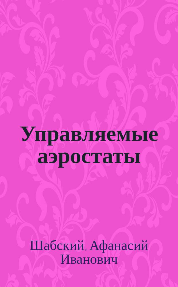 Управляемые аэростаты : Теория, конструкция и историческое развитие управляемых аэростатов. Вып. 1-4