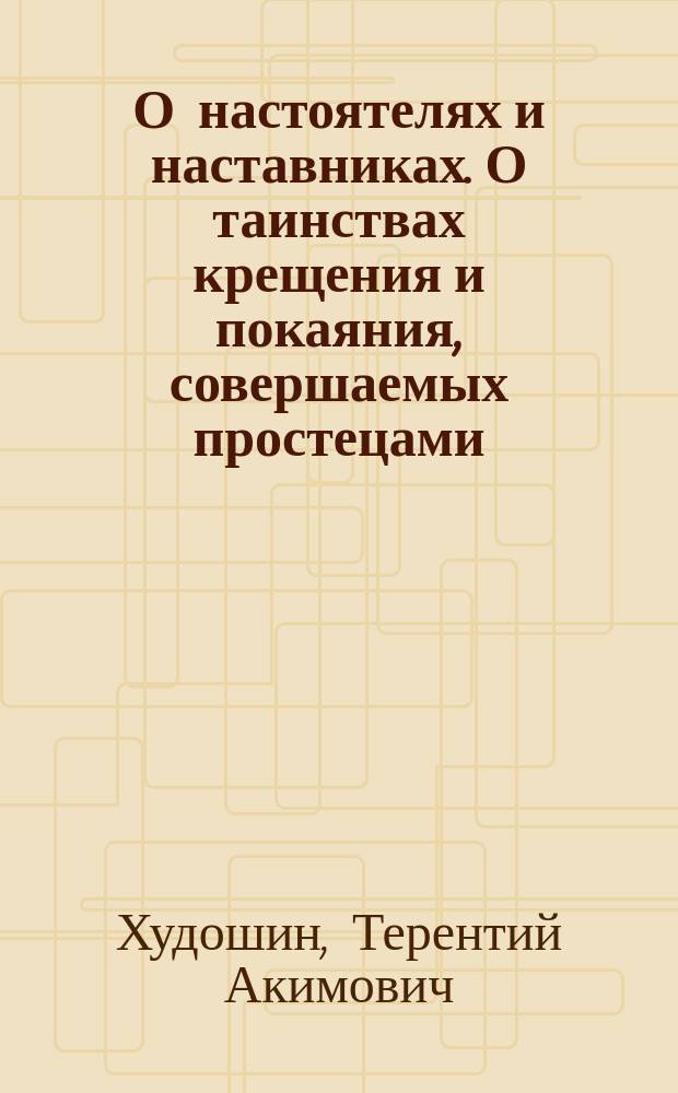 О настоятелях и наставниках. О таинствах крещения и покаяния, совершаемых простецами : Доклады Первому Всероссийскому собору христиан-поморцев, приемлющих брак