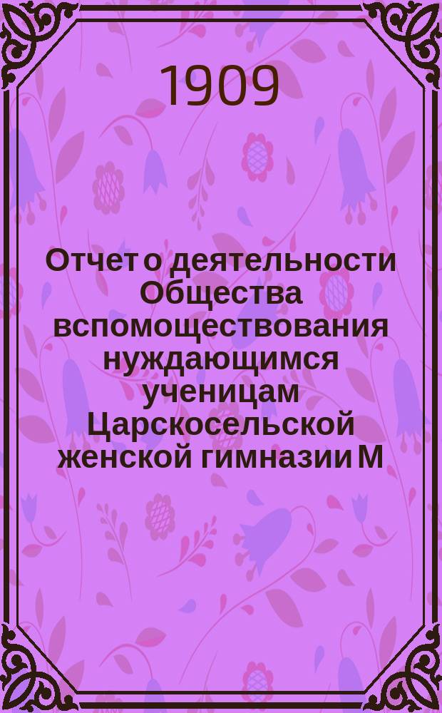 Отчет о деятельности Общества вспомоществования нуждающимся ученицам Царскосельской женской гимназии М.Н.Пр. ... ... за 1908 год