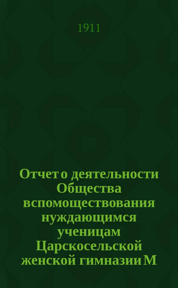 Отчет о деятельности Общества вспомоществования нуждающимся ученицам Царскосельской женской гимназии М.Н.Пр. ... ... за 1910 год