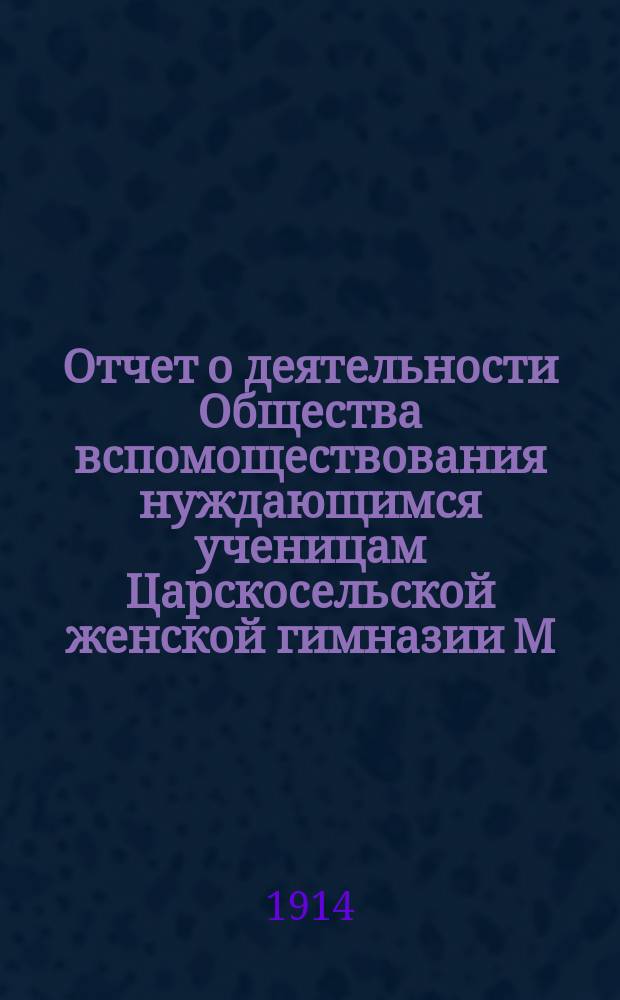 Отчет о деятельности Общества вспомоществования нуждающимся ученицам Царскосельской женской гимназии М.Н.Пр. ... ... за 1913 год