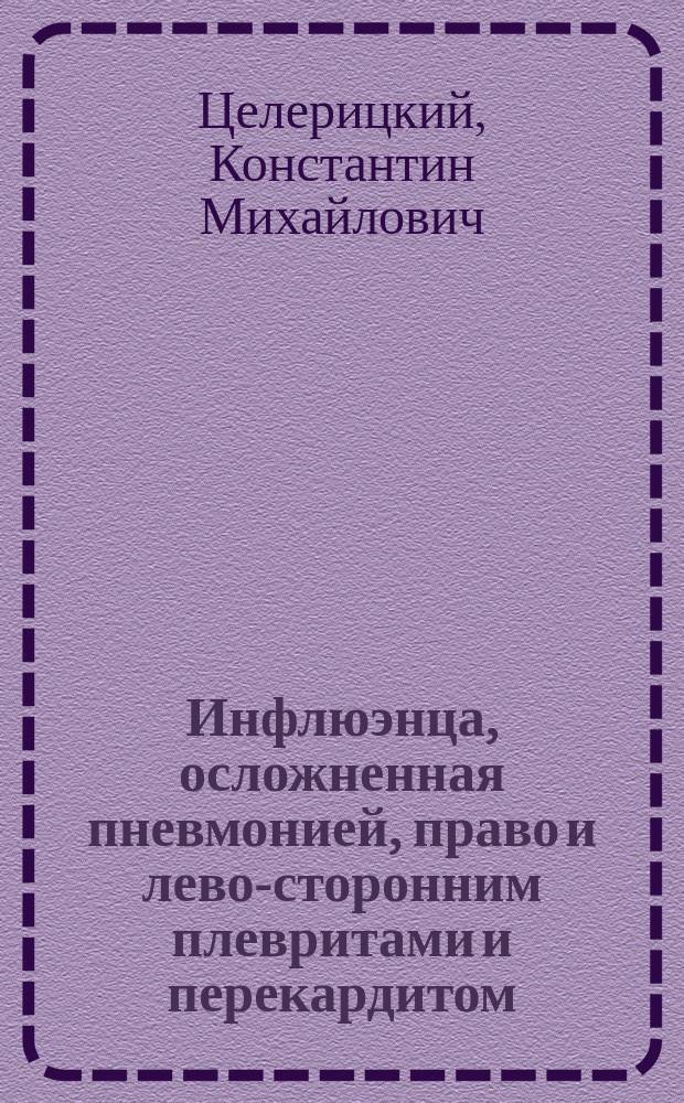 Инфлюэнца, осложненная пневмонией, право и лево-сторонним плевритами и перекардитом : Докл. д-ра К.М. Целерицкого