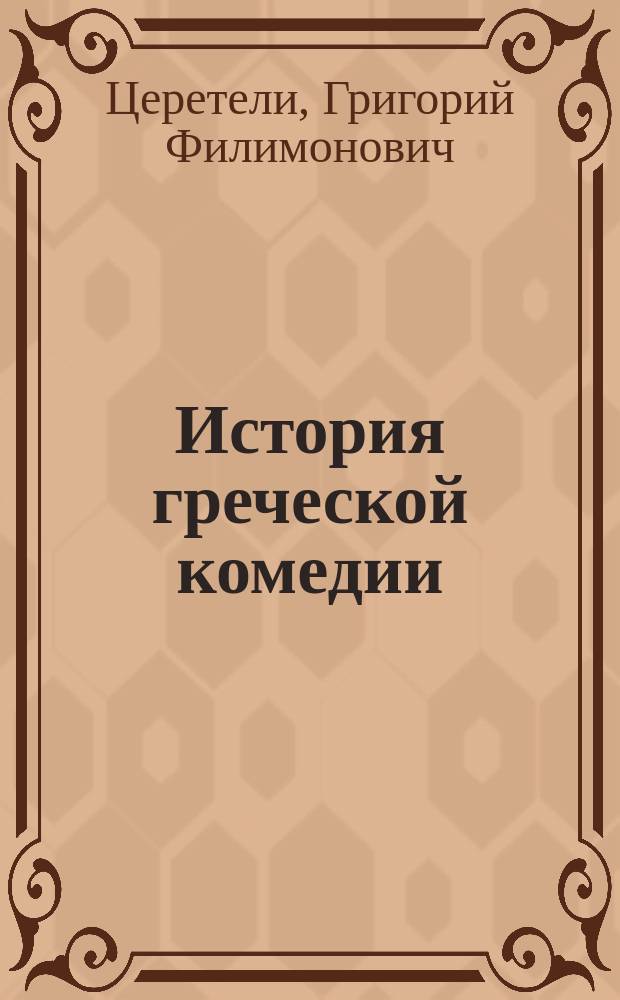 История греческой комедии : Курс, чит. в 1908/9 учеб. г. проф. Г.Ф. Церетели