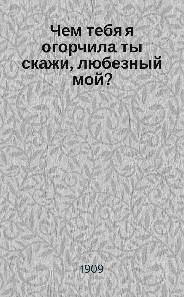 Чем тебя я огорчила ты скажи, любезный мой? : Новейшие рус. песни и романсы