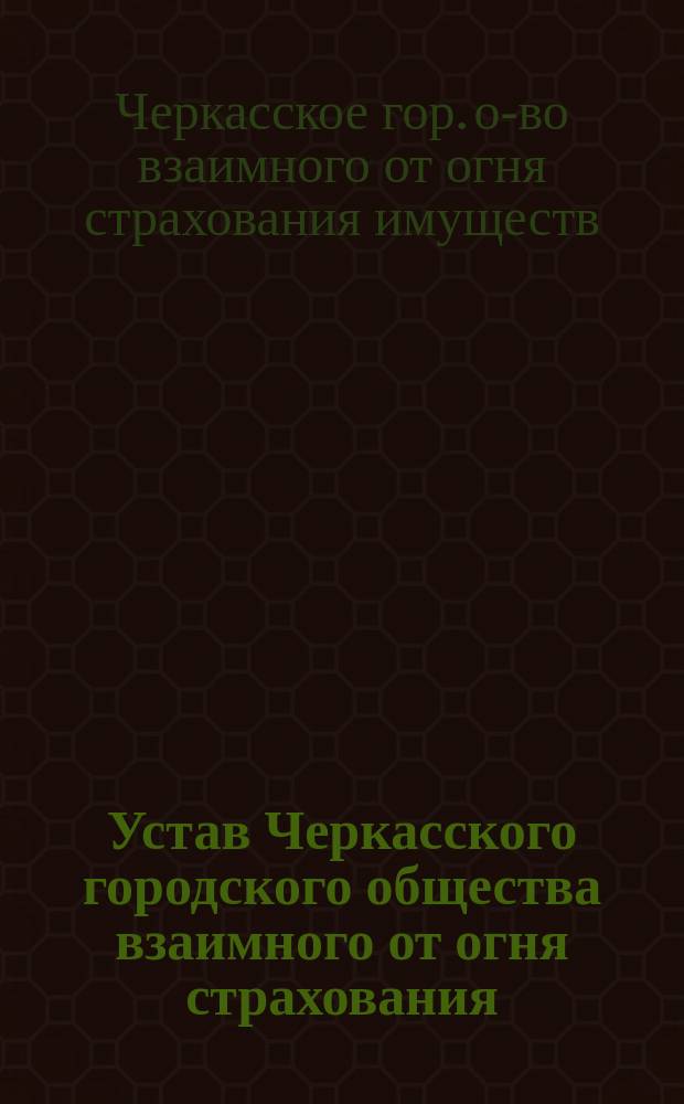 Устав Черкасского городского общества взаимного от огня страхования : Утв. 16 апр. 1909 г.