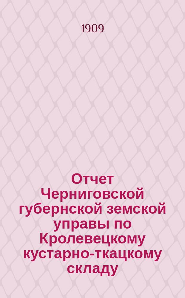 Отчет Черниговской губернской земской управы по Кролевецкому кустарно-ткацкому складу, Слободскому и Довжицкому имениям и по операции продаж земель Губернского земства...