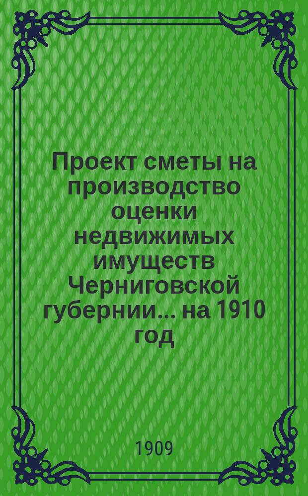Проект сметы на производство оценки недвижимых имуществ Черниговской губернии... ... на 1910 год