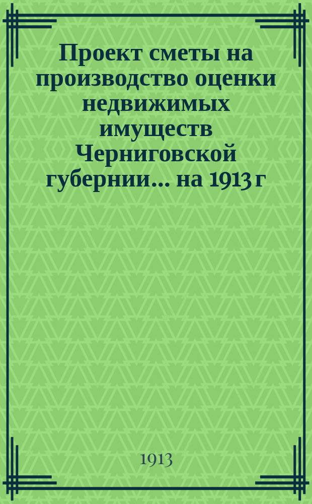 Проект сметы на производство оценки недвижимых имуществ Черниговской губернии... ... на 1913 г.