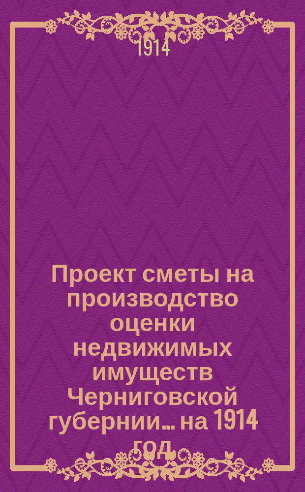 Проект сметы на производство оценки недвижимых имуществ Черниговской губернии... ... на 1914 год