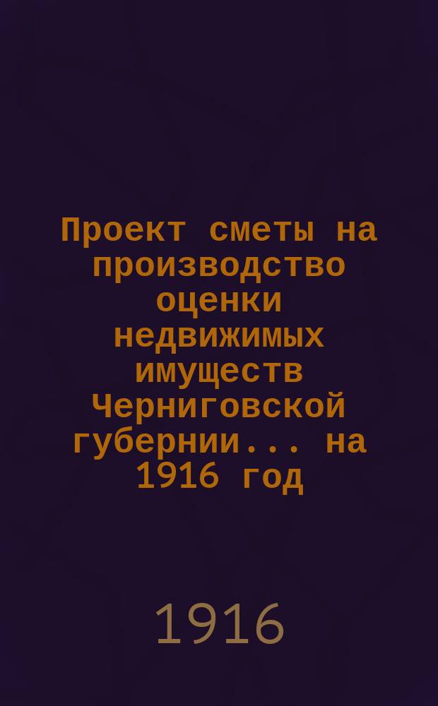 Проект сметы на производство оценки недвижимых имуществ Черниговской губернии... ... на 1916 год