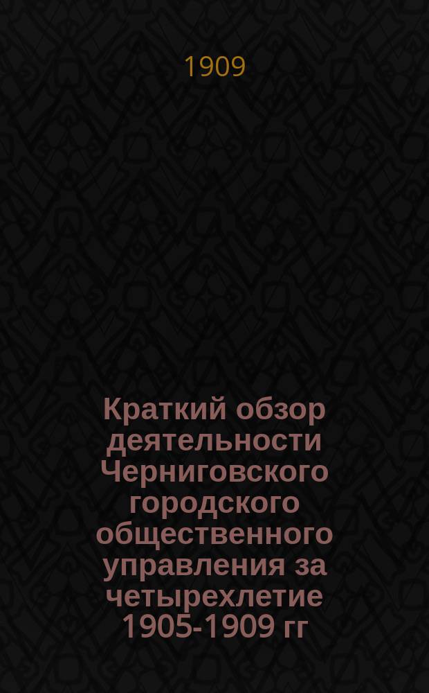 Краткий обзор деятельности Черниговского городского общественного управления за четырехлетие 1905-1909 гг.