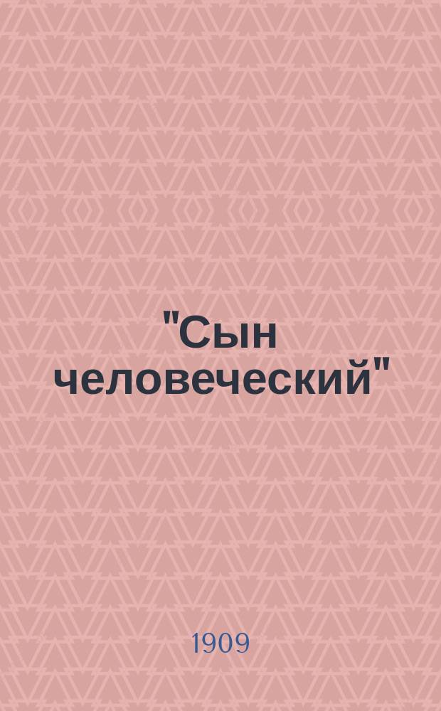 "Сын человеческий" : Опровержение ложных теорий о лице Иисуса Христа и собрание свидетельств со стороны неверующих о высоком достоинстве характера, жизни и дел его