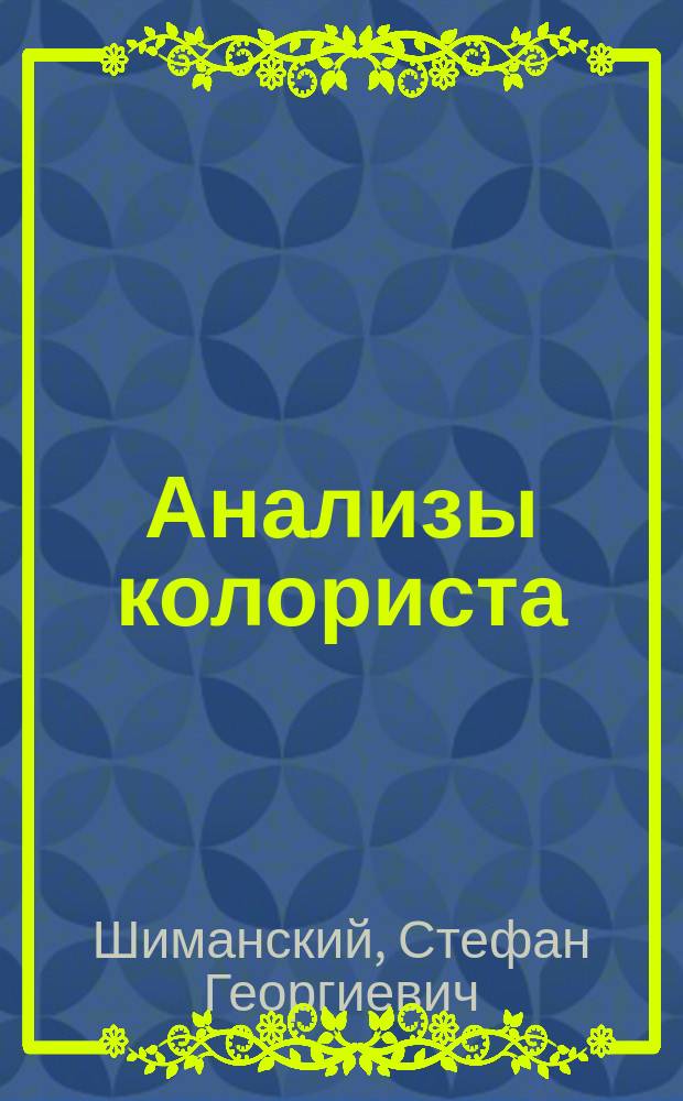 Анализы колориста : Руководство по качеств. и количеств. анализу сырых и готовых продуктов красочно-красил. техники, орган. анализу, спектр. анализу, микроскопии, определению конституции орган. соедин. и пр