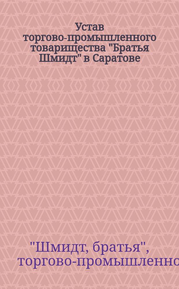 Устав торгово-промышленного товарищества "Братья Шмидт" в Саратове : Утв. 28 июля 1909 г.