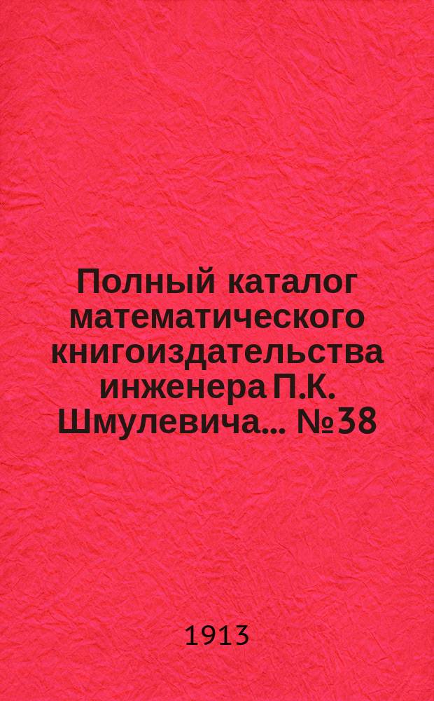 Полный каталог математического книгоиздательства инженера П.К. Шмулевича. ... № 38