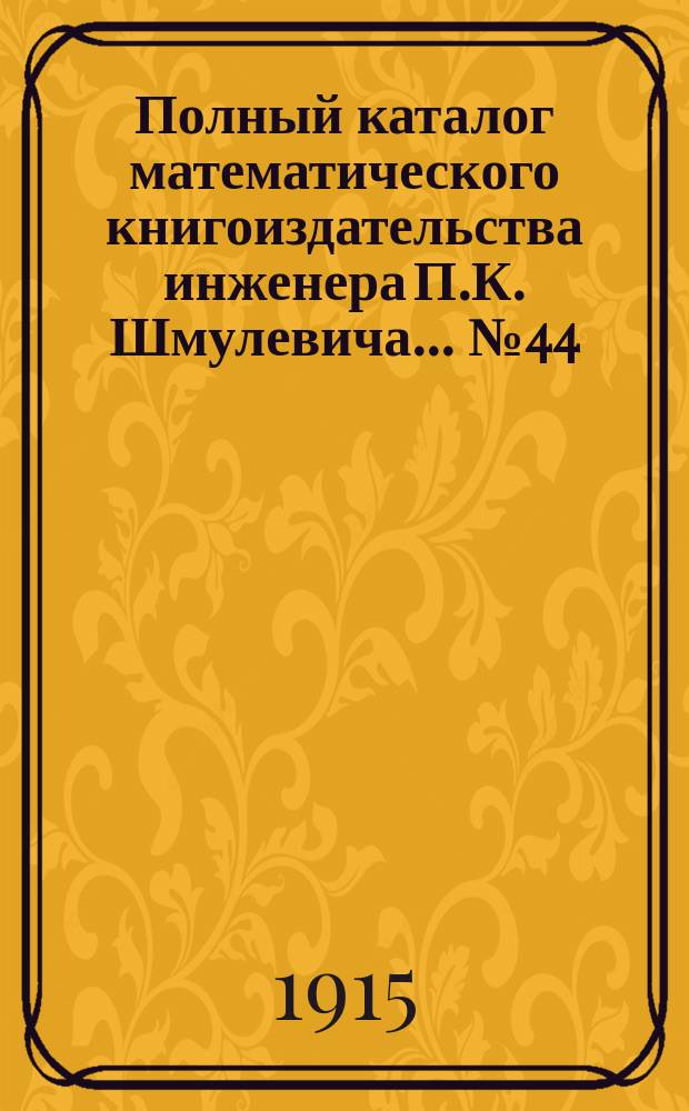Полный каталог математического книгоиздательства инженера П.К. Шмулевича. ... № 44