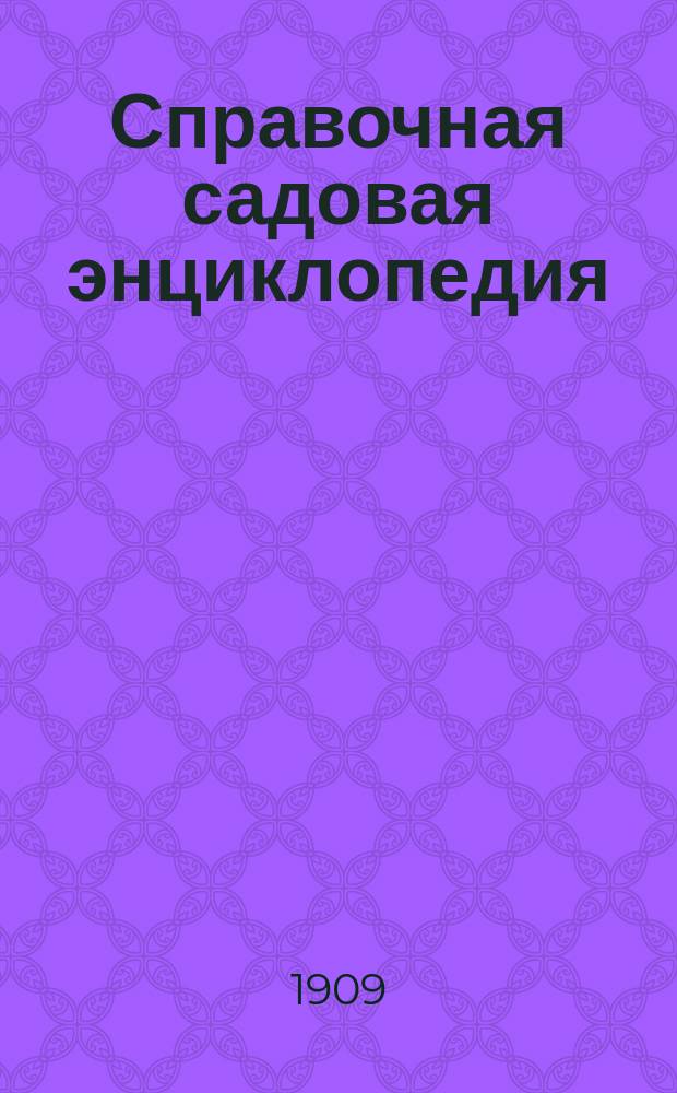 Справочная садовая энциклопедия : Пособие для любителей садоводства, плодоводства, огородничества и комнат. культуры растений