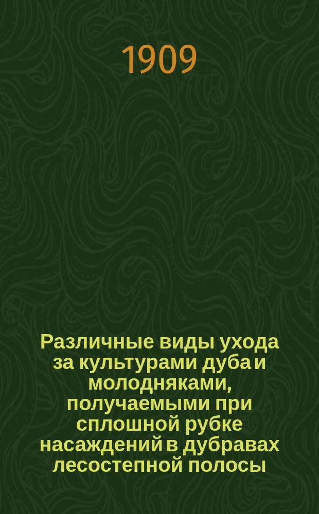 Различные виды ухода за культурами дуба и молодняками, получаемыми при сплошной рубке насаждений в дубравах лесостепной полосы : Докл. 11 Всерос. съезду лесовладельцев и лесохозяев в г. Туле