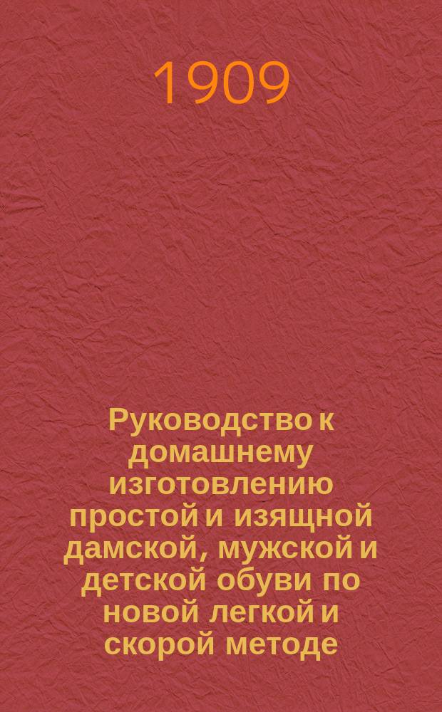 Руководство к домашнему изготовлению простой и изящной дамской, мужской и детской обуви по новой легкой и скорой методе