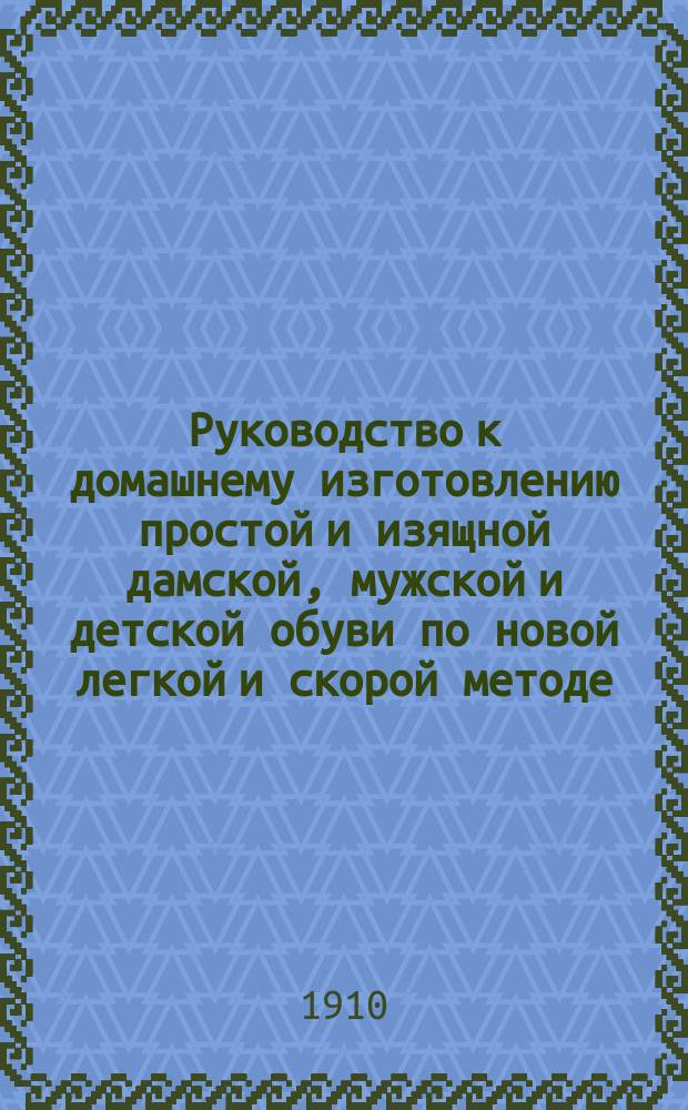 Руководство к домашнему изготовлению простой и изящной дамской, мужской и детской обуви по новой легкой и скорой методе