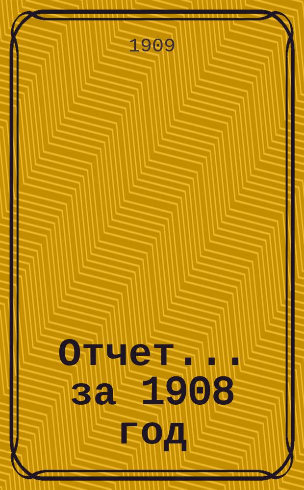 Отчет... ... за 1908 год
