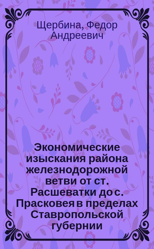 Экономические изыскания района железнодорожной ветви от ст. Расшеватки до с. Прасковея в пределах Ставропольской губернии : С прил. карты р-на ветви