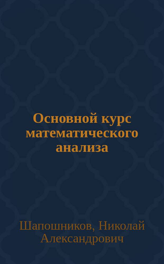 Основной курс математического анализа : Зап. по лекциям Н.А. Шапошникова. Т. 1-2
