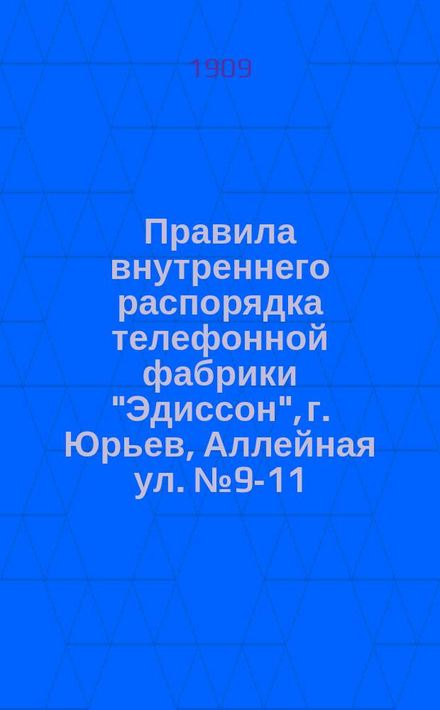 Правила внутреннего распорядка телефонной фабрики "Эдиссон", г. Юрьев, Аллейная ул. № 9-11 : Утв. 16 июня 1908 г.