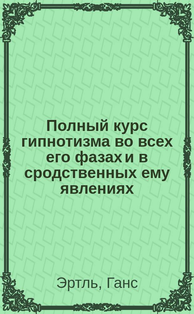 Полный курс гипнотизма во всех его фазах и в сродственных ему явлениях : Практ. метод к скорому и верному изуч. гипнотизма и влияния внушения (Suggestion)... : Сост. в форме лекций
