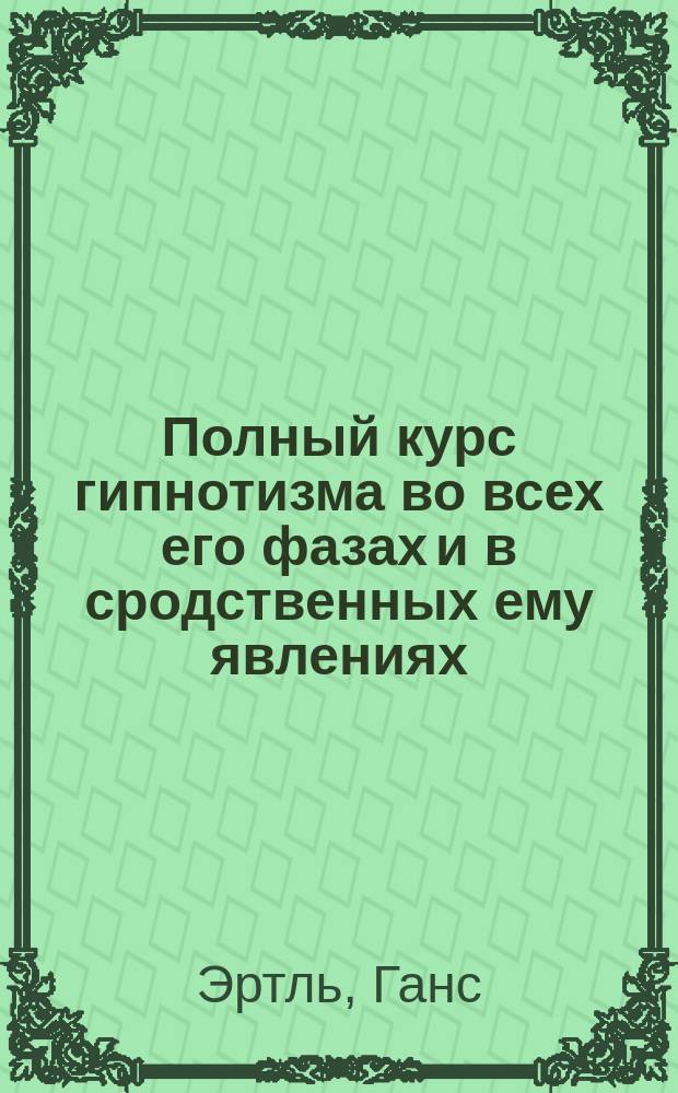 Полный курс гипнотизма во всех его фазах и в сродственных ему явлениях : Практ. метод к скорому и верному изуч. гипнотизма и влияния внушения (Suggestion)... : Сост. в форме лекций